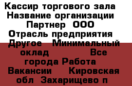 Кассир торгового зала › Название организации ­ Партнер, ООО › Отрасль предприятия ­ Другое › Минимальный оклад ­ 18 750 - Все города Работа » Вакансии   . Кировская обл.,Захарищево п.